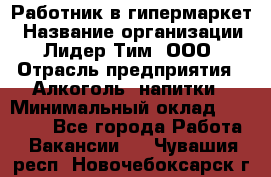 Работник в гипермаркет › Название организации ­ Лидер Тим, ООО › Отрасль предприятия ­ Алкоголь, напитки › Минимальный оклад ­ 29 400 - Все города Работа » Вакансии   . Чувашия респ.,Новочебоксарск г.